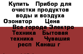 Купить : Прибор для очистки продуктов,воды и воздуха.Озонатор    › Цена ­ 25 500 - Все города Электро-Техника » Бытовая техника   . Чувашия респ.,Канаш г.
